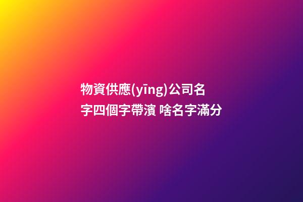 物資供應(yīng)公司名字四個字帶濱 啥名字滿分-第1張-公司起名-玄機(jī)派